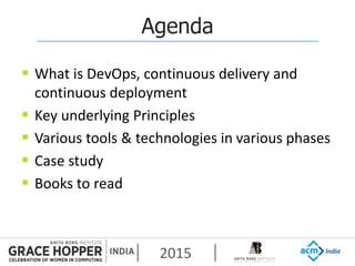 2015
Agenda
 What is DevOps, continuous delivery and
continuous deployment
 Key underlying Principles
 Various tools & technologies in various phases
 Case study
 Books to read
 