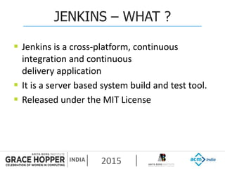 2015
JENKINS – WHAT ?
 Jenkins is a cross-platform, continuous
integration and continuous
delivery application
 It is a server based system build and test tool.
 Released under the MIT License
 