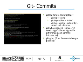 2015
Git- Commits
 git log (show commit logs)
− git log –oneline
− git log –author = “name”
− git log --oneline --date-order -
-graph --all –decorate
 git whatchanged --since= "2
weeks ago“ (Show logs with
difference each commit
introduces)
 git-grep (Print lines matching a
pattern)
 