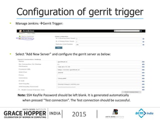 2015
Configuration of gerrit trigger
 Manage Jenkins Gerrit Trigger:
 Select “Add New Server” and configure the gerrit server as below:
Note: SSH Keyfile Password should be left blank. It is generated automatically
when pressed “Test connection”. The Test connection should be successful.
 