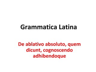 Grammatica Latina

De ablativo absoluto, quem
   dicunt, cognoscendo
      adhibendoque
 