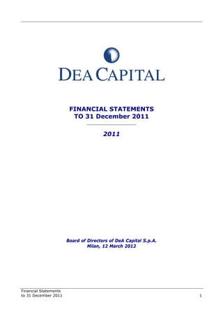 Financial Statements
to 31 December 2011 1
FINANCIAL STATEMENTS
TO 31 December 2011
______________________
2011
Board of Directors of DeA Capital S.p.A.
Milan, 12 March 2012
 