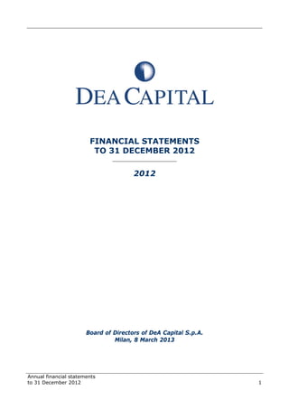 Annual financial statements
to 31 December 2012 1
FINANCIAL STATEMENTS
TO 31 DECEMBER 2012
______________________
2012
Board of Directors of DeA Capital S.p.A.
Milan, 8 March 2013
 