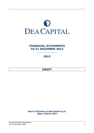 Annual financial statements
to 31 December 2012 1
FINANCIAL STATEMENTS
TO 31 DECEMBER 2012
______________________
2012
DRAFT
Board of Directors of DeA Capital S.p.A.
Milan, 8 March 2013
 