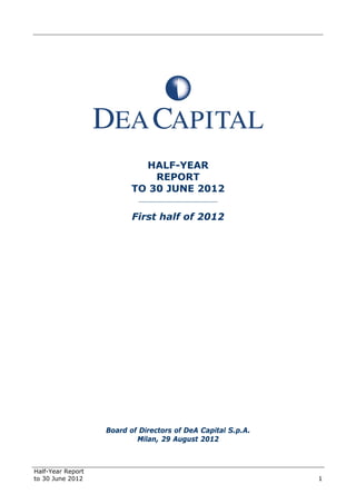 Half-Year Report
to 30 June 2012 1
HALF-YEAR
REPORT
TO 30 JUNE 2012
______________________
First half of 2012
Board of Directors of DeA Capital S.p.A.
Milan, 29 August 2012
 