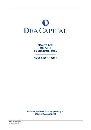 Half-Year Report
to 30 June 2013 1
HALF-YEAR
REPORT
TO 30 JUNE 2013
______________________
First half of 2013
Board of Directors of DeA Capital S.p.A.
Milan, 29 August 2013
 