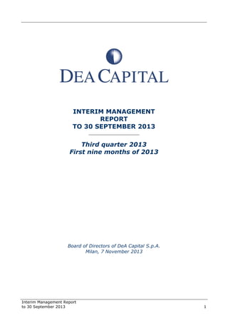 Interim Management Report
to 30 September 2013 1
INTERIM MANAGEMENT
REPORT
TO 30 SEPTEMBER 2013
______________________
Third quarter 2013
First nine months of 2013
Board of Directors of DeA Capital S.p.A.
Milan, 7 November 2013
 