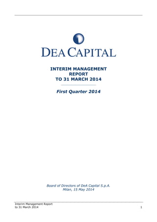Interim Management Report
to 31 March 2014 1
INTERIM MANAGEMENT
REPORT
TO 31 MARCH 2014
______________________
First Quarter 2014
Board of Directors of DeA Capital S.p.A.
Milan, 15 May 2014
 