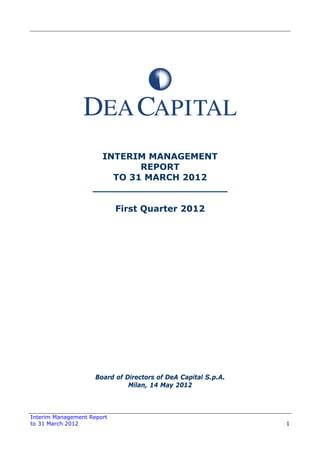 Interim Management Report
to 31 March 2012 1
INTERIM MANAGEMENT
REPORT
TO 31 MARCH 2012
______________________
First Quarter 2012
Board of Directors of DeA Capital S.p.A.
Milan, 14 May 2012
 