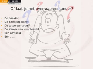 Of laat je het over aan een ander? 
• De bankier 
• De belastingdienst 
• De tussenpersoon 
• De Kamer van Koophandel 
• Een adviseur 
• Een ……. 
 