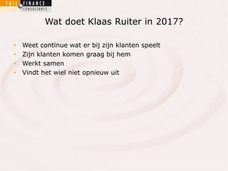 Wat doet Klaas Ruiter in 2017? 
• Weet continue wat er bij zijn klanten speelt 
• Zijn klanten komen graag bij hem 
• Werkt samen 
• Vindt het wiel niet opnieuw uit 
 