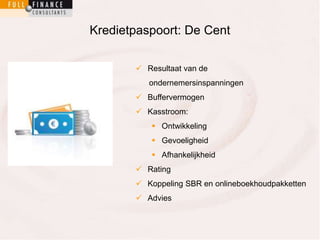 Kredietpaspoort: De Cent 
 Resultaat van de 
ondernemersinspanningen 
 Buffervermogen 
 Kasstroom: 
 Ontwikkeling 
 Gevoeligheid 
 Afhankelijkheid 
 Rating 
 Koppeling SBR en onlineboekhoudpakketten 
 Advies 
 