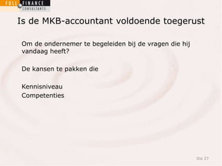 Is de MKB-accountant voldoende toegerust 
Om de ondernemer te begeleiden bij de vragen die hij 
vandaag heeft? 
De kansen te pakken die 
Kennisniveau 
Competenties 
Dia 27 
 