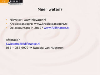 Meer weten? 
• Nlevator: www.nlevator.nl 
• Kredietpaspoort: www.kredietpaspoort.nl 
• De accountant in 2017? www.fullfinance.nl 
Afspraak? 
j.wietsma@fullfinance.nl 
055 – 355 9979  Natasja van Nugteren 
 