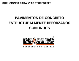 SOLUCIONES PARA VIAS TERRESTRES




       PAVIMENTOS DE CONCRETO
    ESTRUCTURALMENTE REFORZADOS
             CONTINUOS
 