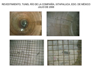 REVESTIMIENTO, TUNEL RÍO DE LA COMPAÑÍA, IXTAPALUCA, EDO. DE MÉXICO
                           JULIO DE 2008
 