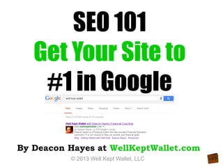SEO 101
Get Your Site to
#1 in Google
By Deacon Hayes at WellKeptWallet.com
© 2013 Well Kept Wallet, LLC

 
