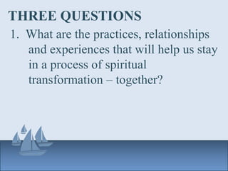 THREE QUESTIONS
1. What are the practices, relationships
and experiences that will help us stay
in a process of spiritual
transformation – together?
 