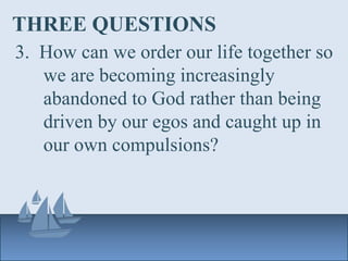 THREE QUESTIONS
3. How can we order our life together so
we are becoming increasingly
abandoned to God rather than being
driven by our egos and caught up in
our own compulsions?
 