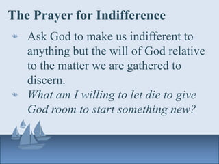 The Prayer for Indifference
Ask God to make us indifferent to
anything but the will of God relative
to the matter we are gathered to
discern.
What am I willing to let die to give
God room to start something new?
 