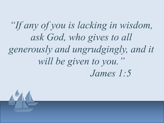 “If any of you is lacking in wisdom,
ask God, who gives to all
generously and ungrudgingly, and it
will be given to you.”
James 1:5
 