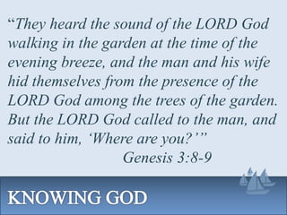 “They heard the sound of the LORD God
walking in the garden at the time of the
evening breeze, and the man and his wife
hid themselves from the presence of the
LORD God among the trees of the garden.
But the LORD God called to the man, and
said to him, ‘Where are you?’”
Genesis 3:8-9
 