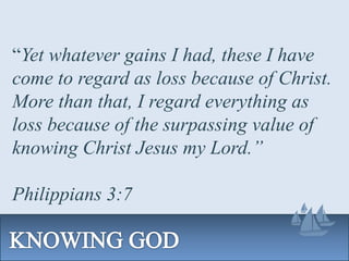 “Yet whatever gains I had, these I have
come to regard as loss because of Christ.
More than that, I regard everything as
loss because of the surpassing value of
knowing Christ Jesus my Lord.”
Philippians 3:7
 