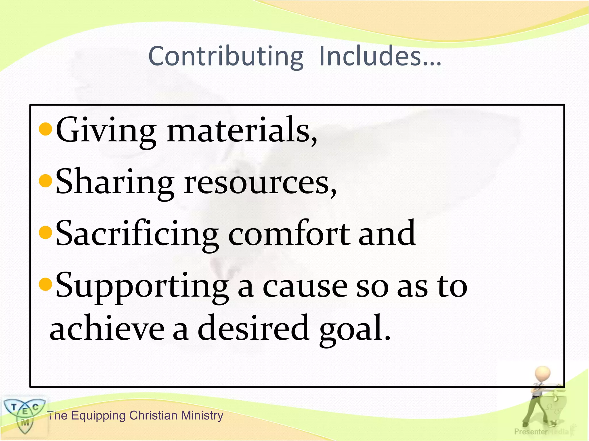 The Equipping Christian Ministry
Contributing Includes…
Giving materials,
Sharing resources,
Sacrificing comfort and
Supporting a cause so as to
achieve a desired goal.
 