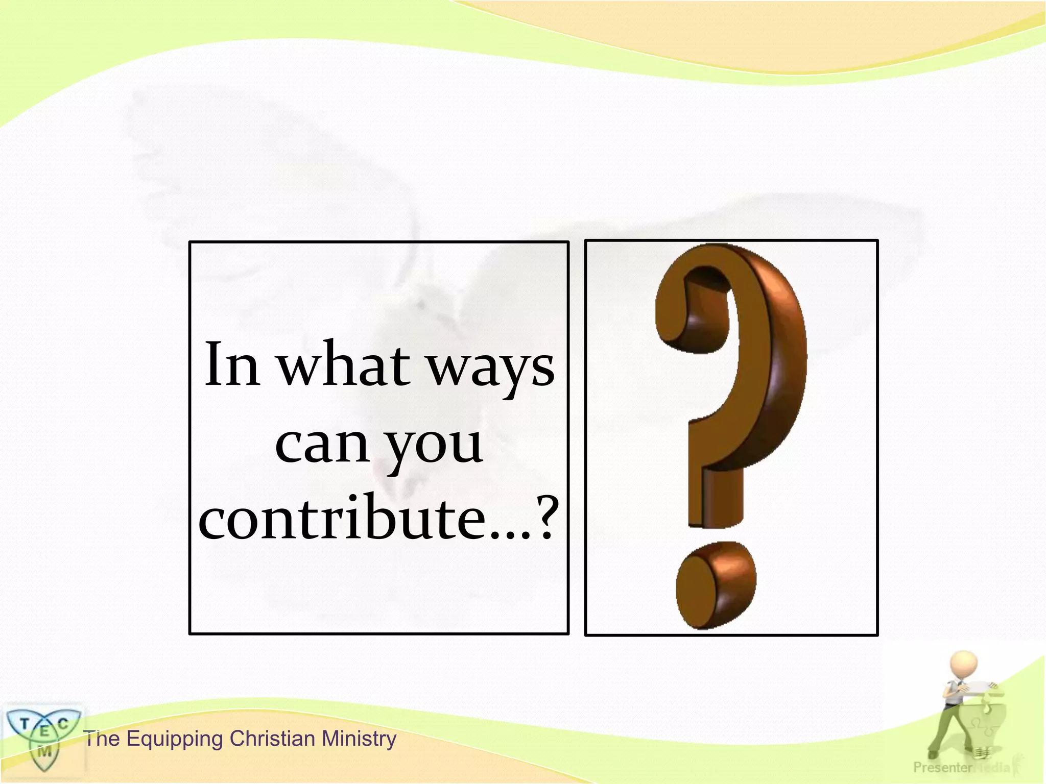 The Equipping Christian Ministry
In what ways
can you
contribute…?
 