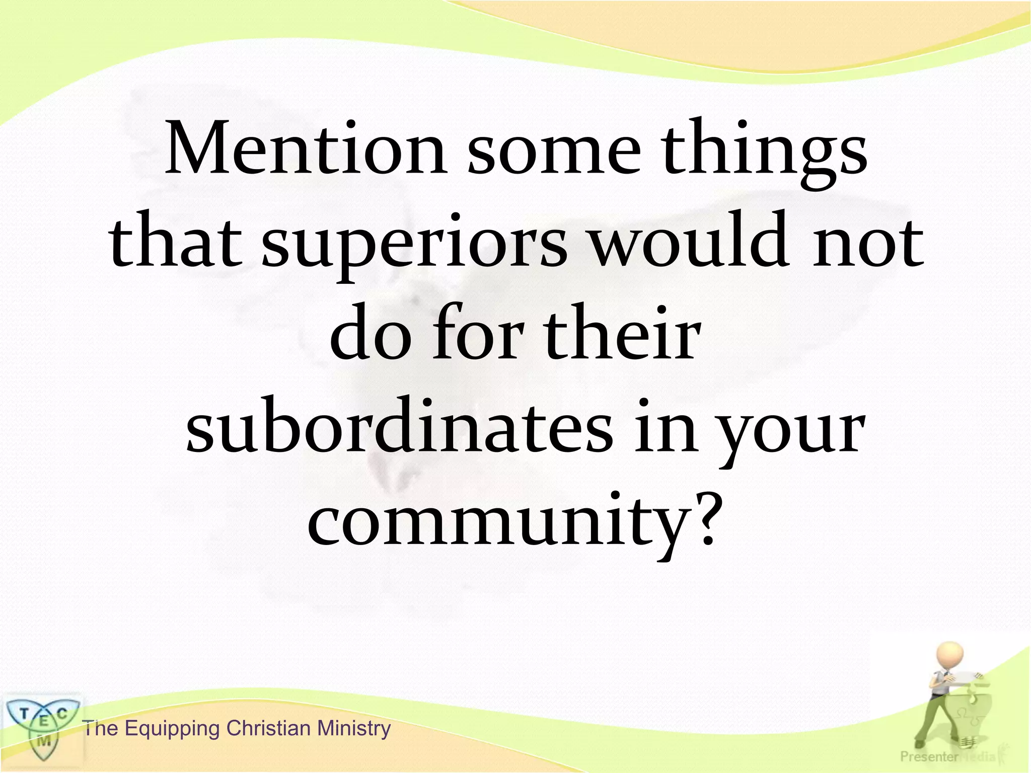 The Equipping Christian Ministry
Mention some things
that superiors would not
do for their
subordinates in your
community?
 