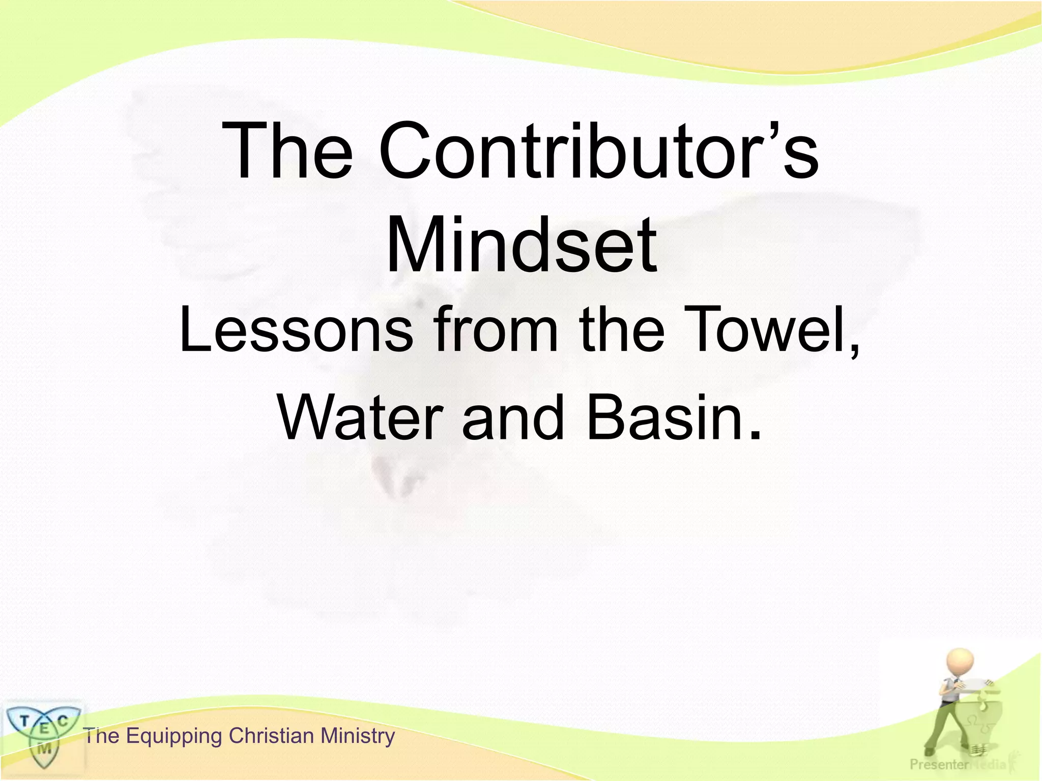 The Equipping Christian Ministry
The Contributor’s
Mindset
Lessons from the Towel,
Water and Basin.
 