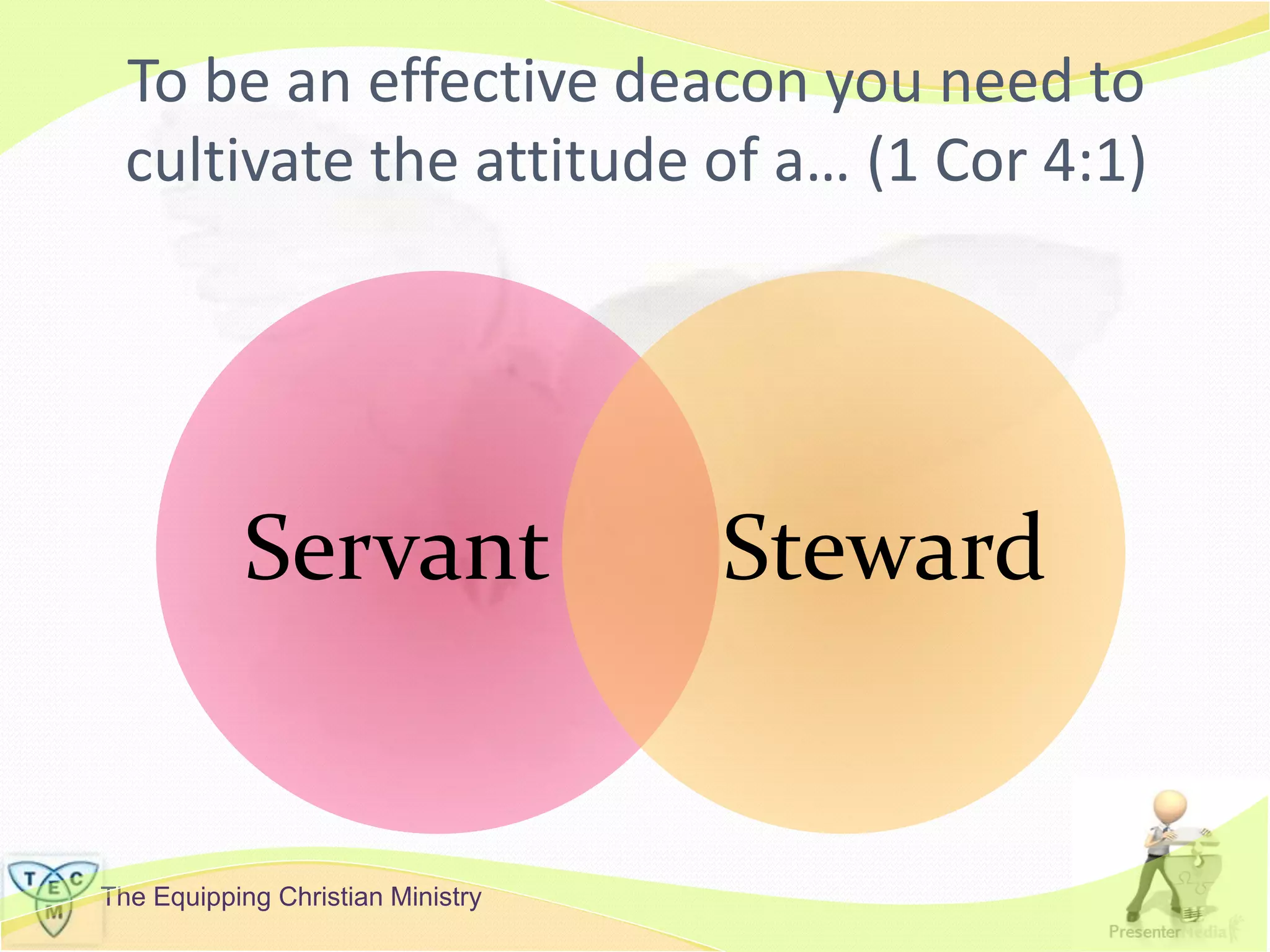 The Equipping Christian Ministry
To be an effective deacon you need to
cultivate the attitude of a… (1 Cor 4:1)
Servant Steward
 