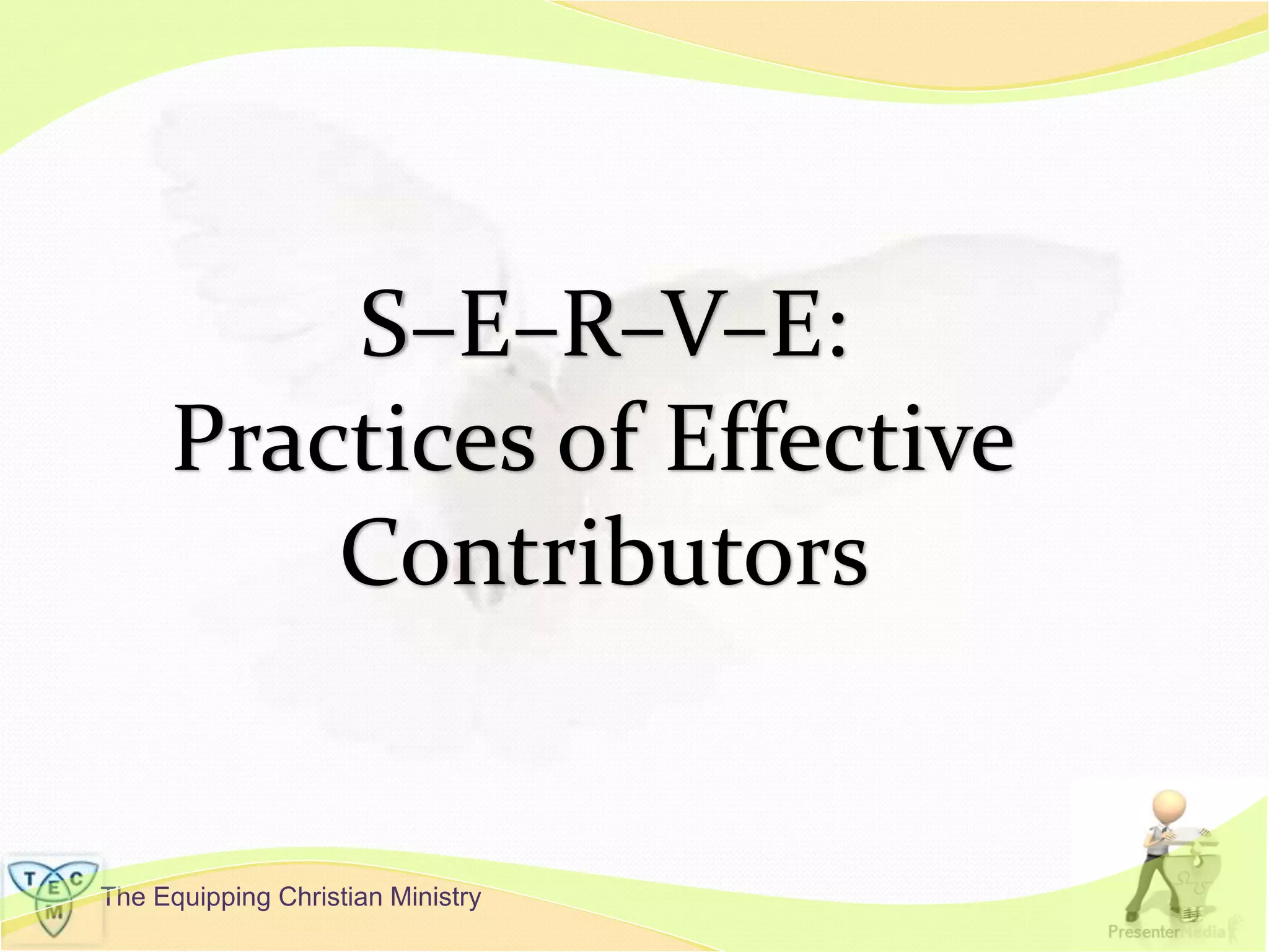 The Equipping Christian Ministry
S–E–R–V–E:
Practices of Effective
Contributors
 