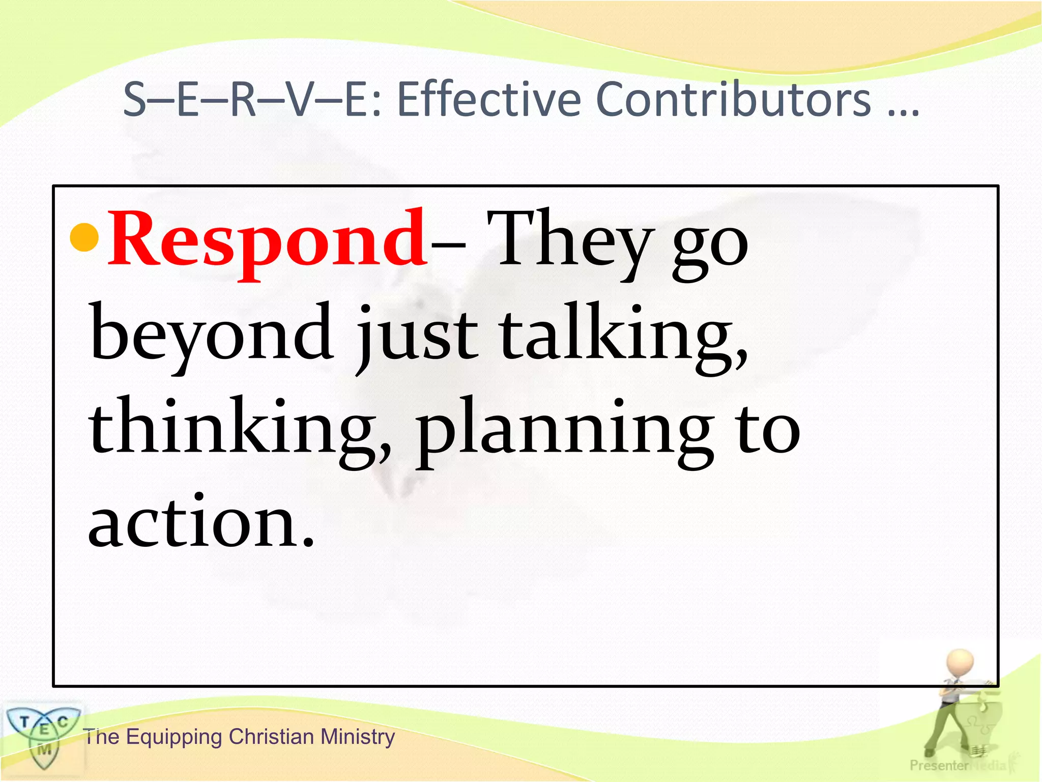 The Equipping Christian Ministry
S–E–R–V–E: Effective Contributors …
Respond– They go
beyond just talking,
thinking, planning to
action.
 