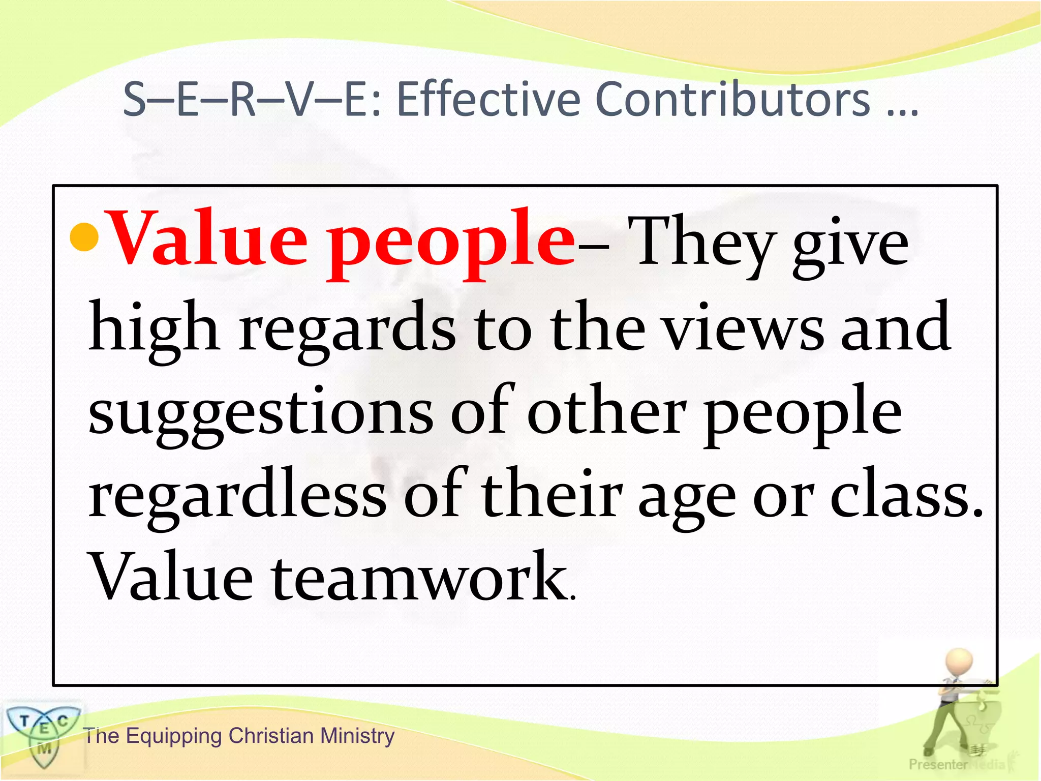 The Equipping Christian Ministry
S–E–R–V–E: Effective Contributors …
Value people– They give
high regards to the views and
suggestions of other people
regardless of their age or class.
Value teamwork.
 