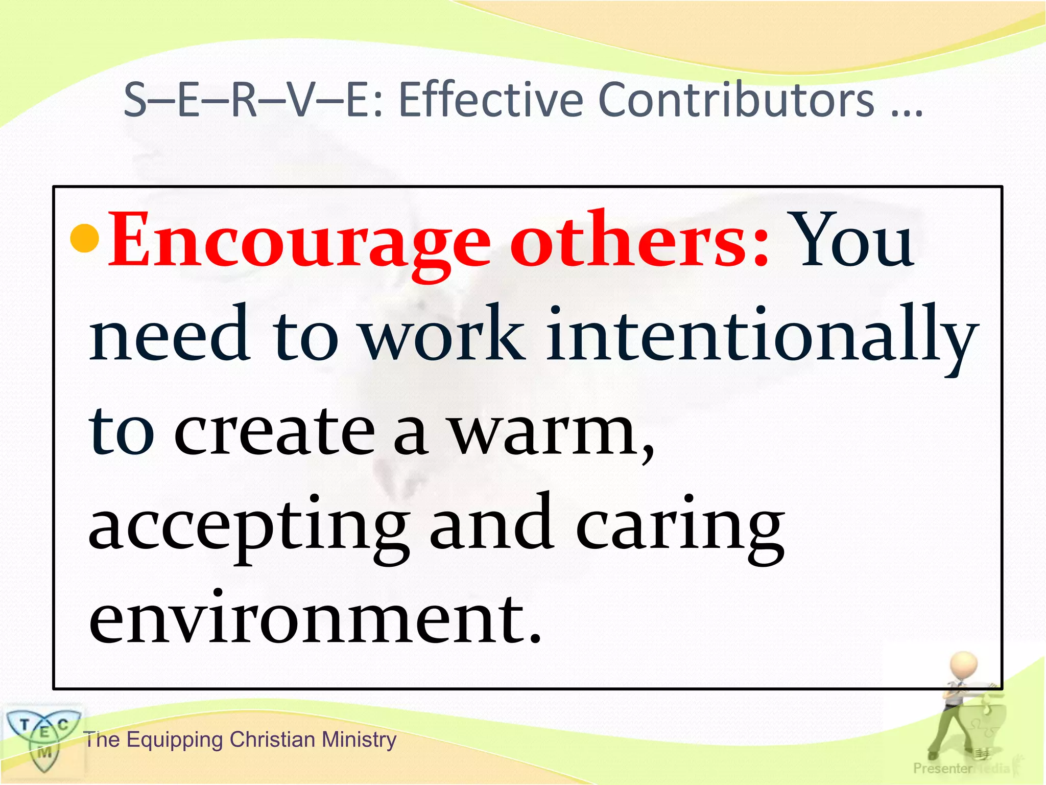 The Equipping Christian Ministry
S–E–R–V–E: Effective Contributors …
Encourage others: You
need to work intentionally
to create a warm,
accepting and caring
environment.
 