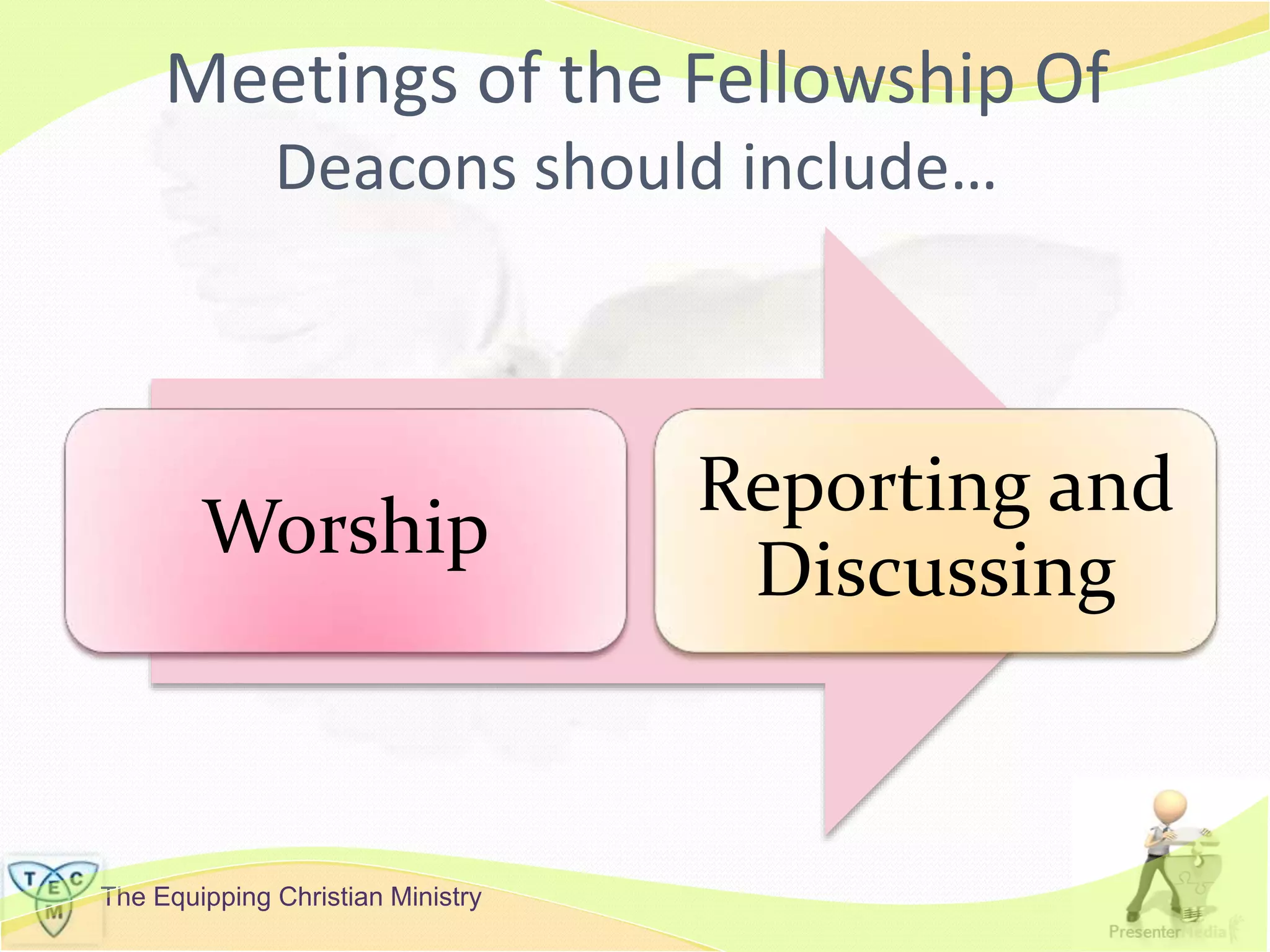 The Equipping Christian Ministry
Meetings of the Fellowship Of
Deacons should include…
Worship
Reporting and
Discussing
 