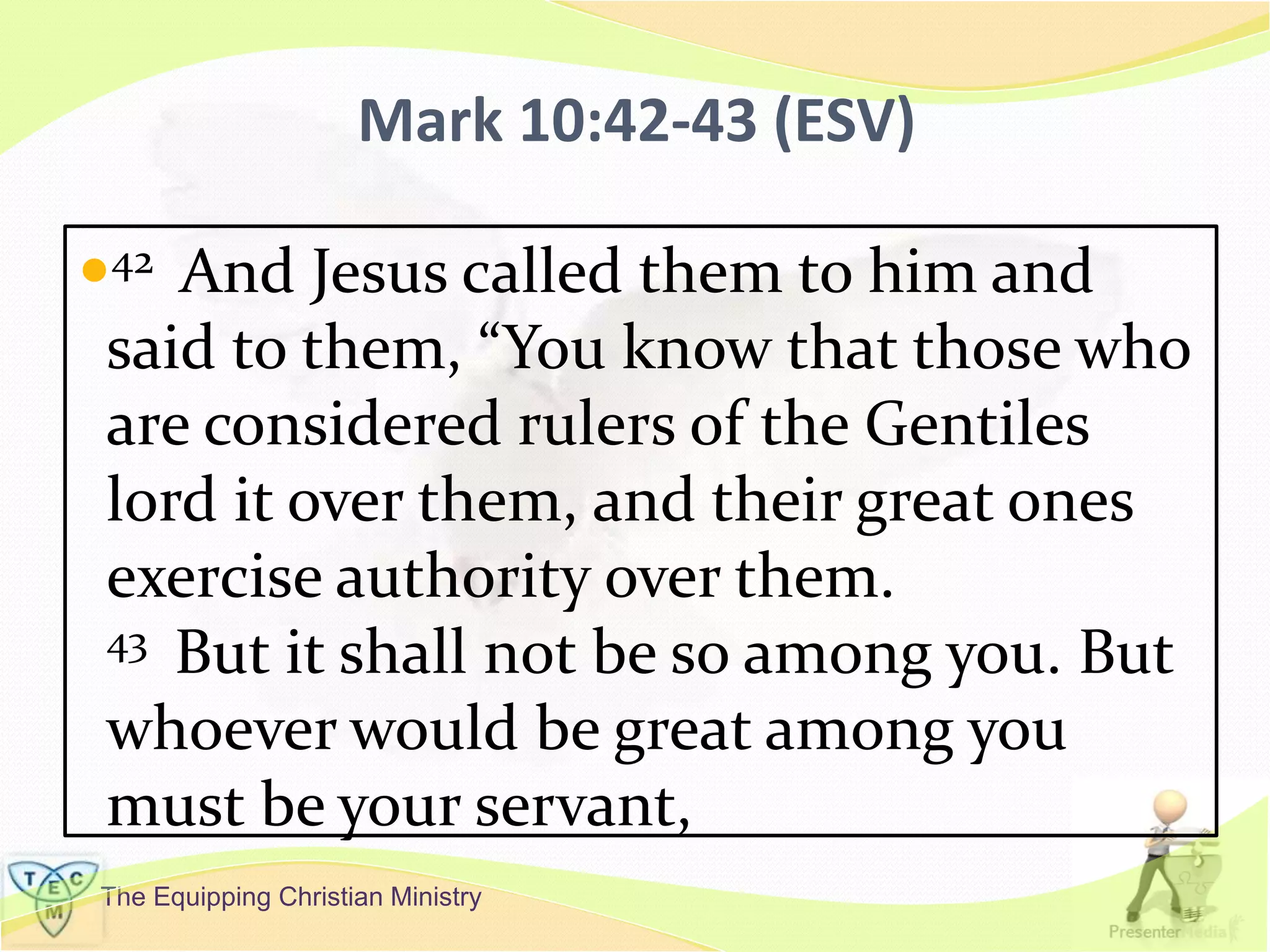 The Equipping Christian Ministry
Mark 10:42-43 (ESV)
42 And Jesus called them to him and
said to them, “You know that those who
are considered rulers of the Gentiles
lord it over them, and their great ones
exercise authority over them.
43 But it shall not be so among you. But
whoever would be great among you
must be your servant,
 