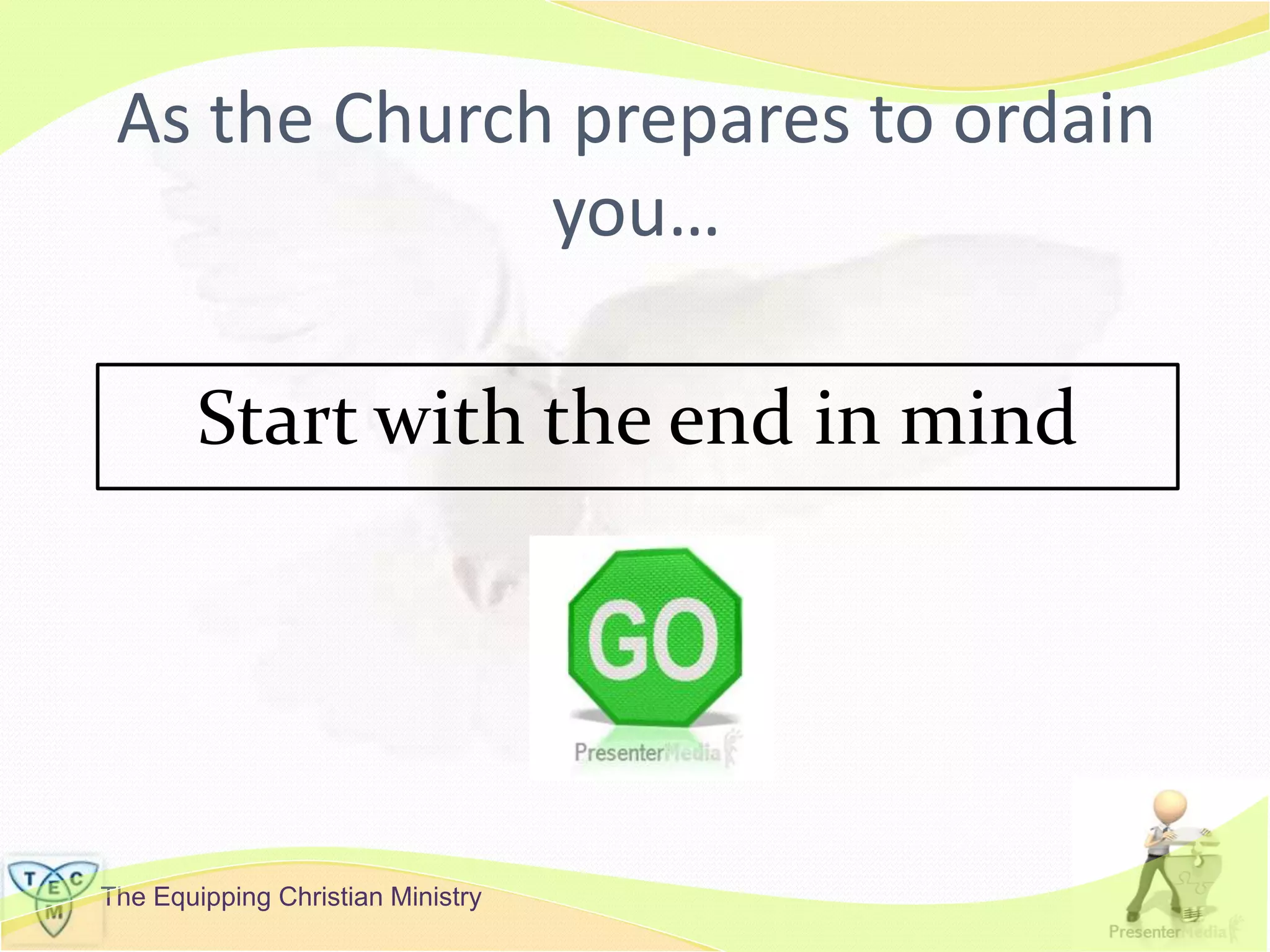 The Equipping Christian Ministry
As the Church prepares to ordain
you…
Start with the end in mind
 