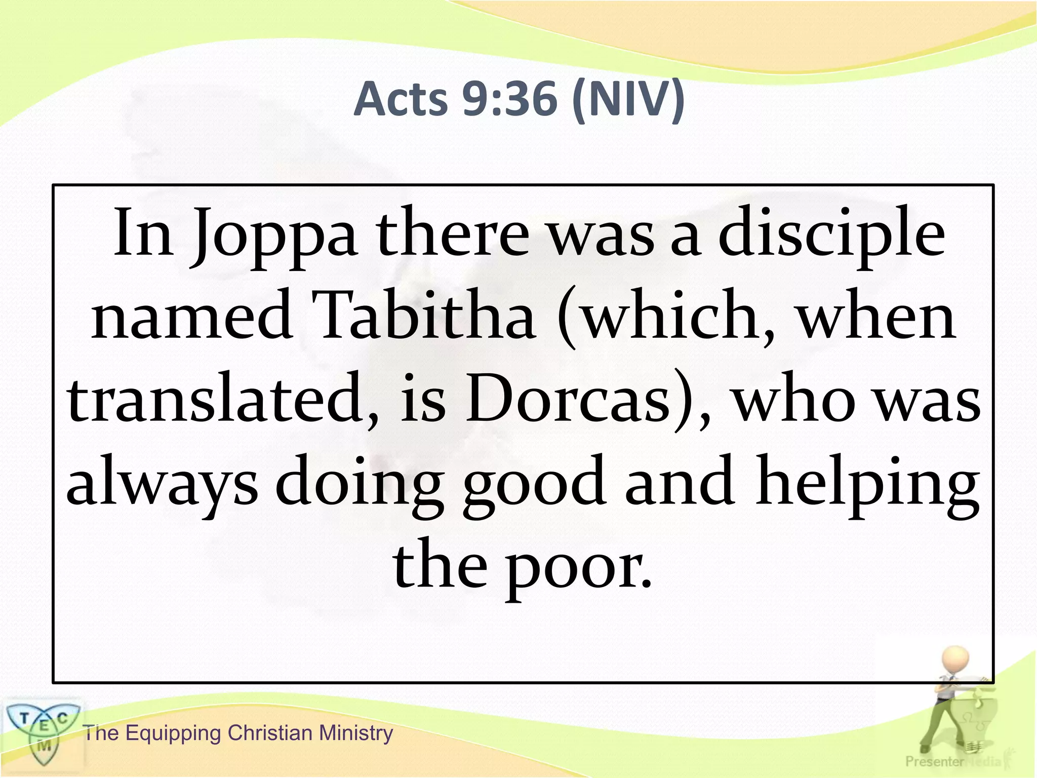 The Equipping Christian Ministry
Acts 9:36 (NIV)
In Joppa there was a disciple
named Tabitha (which, when
translated, is Dorcas), who was
always doing good and helping
the poor.
 