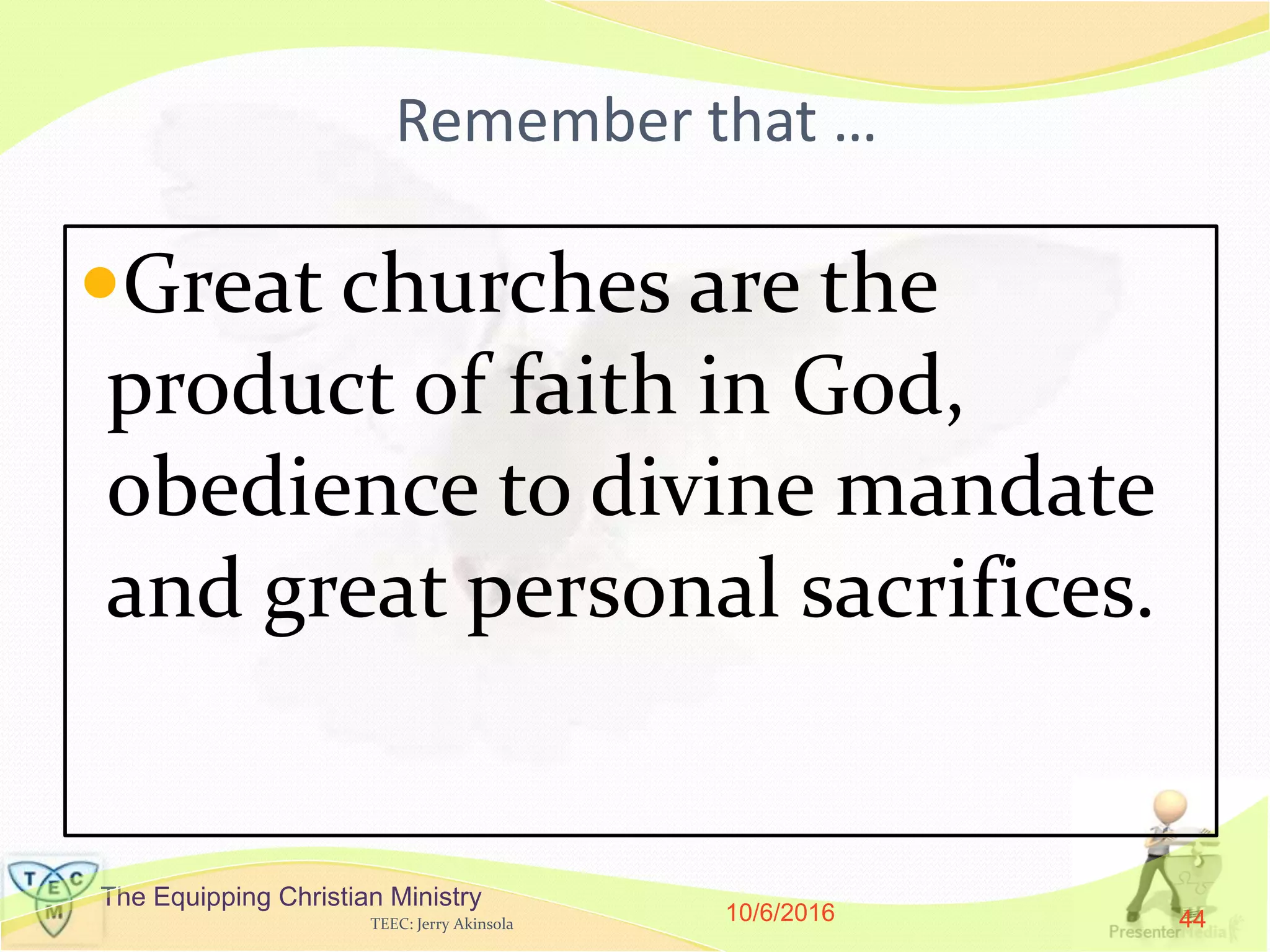 The Equipping Christian Ministry
Remember that …
Great churches are the
product of faith in God,
obedience to divine mandate
and great personal sacrifices.
10/6/2016TEEC: Jerry Akinsola 44
 