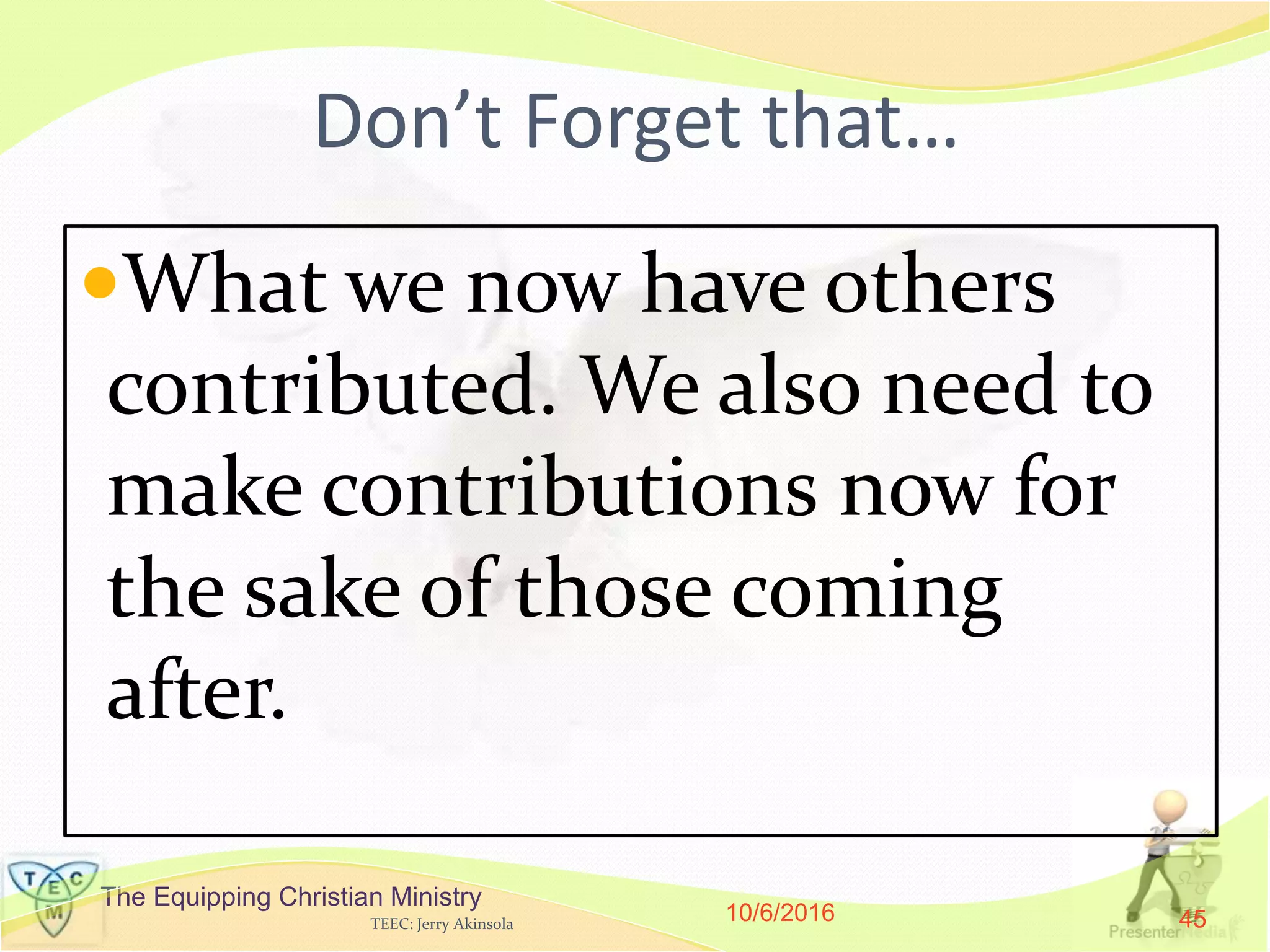 The Equipping Christian Ministry
Don’t Forget that…
What we now have others
contributed. We also need to
make contributions now for
the sake of those coming
after.
10/6/2016TEEC: Jerry Akinsola 45
 