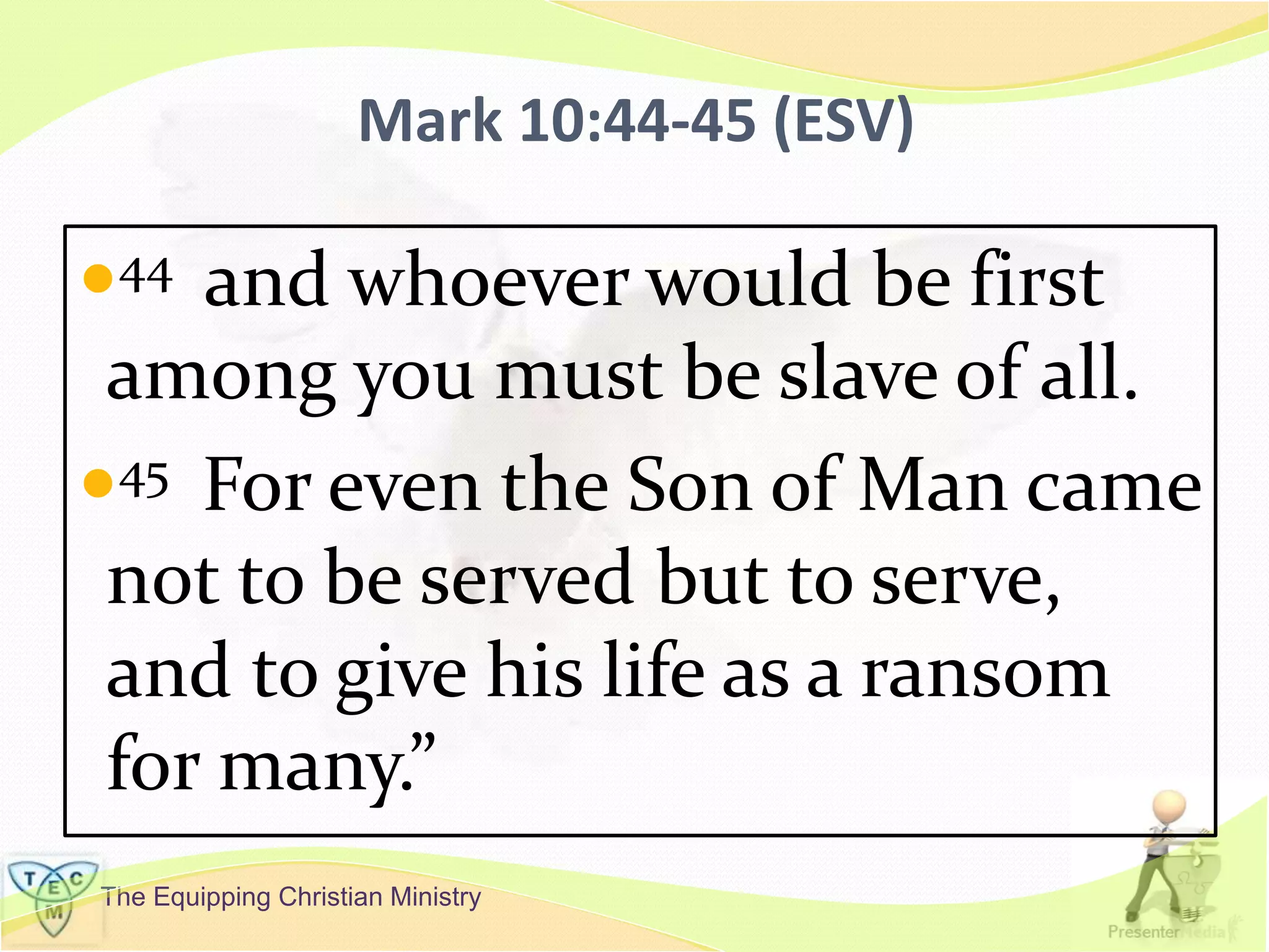 The Equipping Christian Ministry
Mark 10:44-45 (ESV)
44 and whoever would be first
among you must be slave of all.
45 For even the Son of Man came
not to be served but to serve,
and to give his life as a ransom
for many.”
 