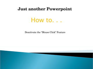 Just another Powerpoint  How to. . . Deactivate the “Mouse Click” Feature  