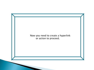 Now  Now you need to create a hyperlink  or action to proceed. 