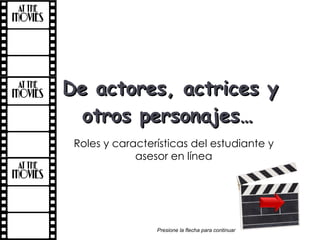 De actores, actrices y otros personajes…   Roles y características del estudiante y asesor en línea Presione la flecha para continuar  