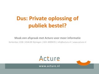 Dus: Private oplossing of
publiek bestel?
Maak een afspraak met Acture voor meer informatie
Kerkenbos 1238 | 6546 BE Nijmegen | 024 -8909470 | info@acture.nl | www.acture.nl
 