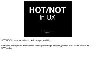 HOT/NOT
                                           in UX
                                            Amanda Etches-Johnson
                                                  CiL2010




HOT/NOT in user experience, web design, usability.

Audience participation required! I'll ﬂash up an image or word, you tell me if it's HOT or if it's
NOT so hot.
 