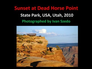 Sunset at Dead Horse PointSunset at Dead Horse Point
State Park, USA, Utah, 2010State Park, USA, Utah, 2010
Photographed by Ivan SzedoPhotographed by Ivan Szedo
 