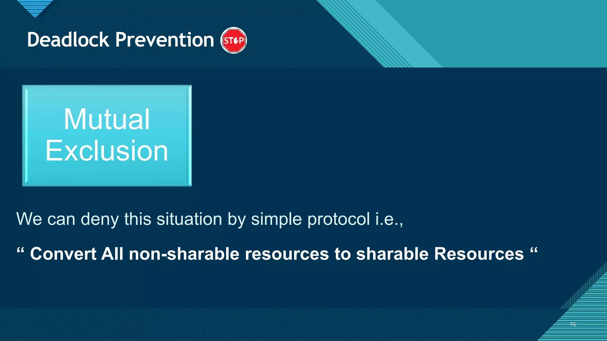 Click to edit Master title style
15
Deadlock Prevention
15
Mutual
Exclusion
We can deny this situation by simple protocol i.e.,
“ Convert All non-sharable resources to sharable Resources “
 